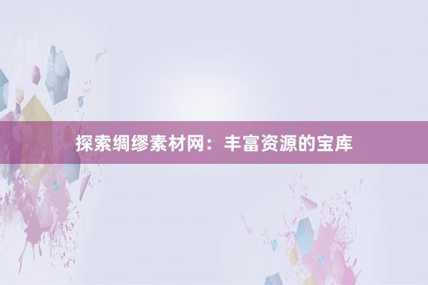 探索绸缪素材网：丰富资源的宝库