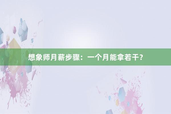 想象师月薪步骤：一个月能拿若干？