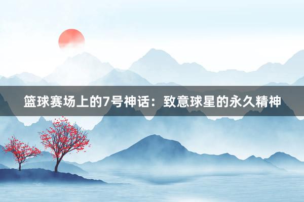 篮球赛场上的7号神话：致意球星的永久精神