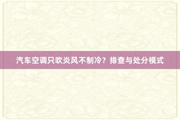 汽车空调只吹炎风不制冷？排查与处分模式